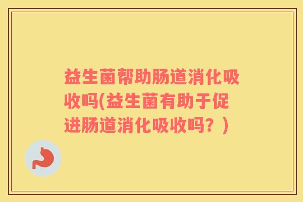 益生菌帮助肠道消化吸收吗(益生菌有助于促进肠道消化吸收吗？)