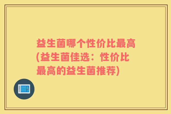 益生菌哪个性价比最高(益生菌佳选：性价比最高的益生菌推荐)
