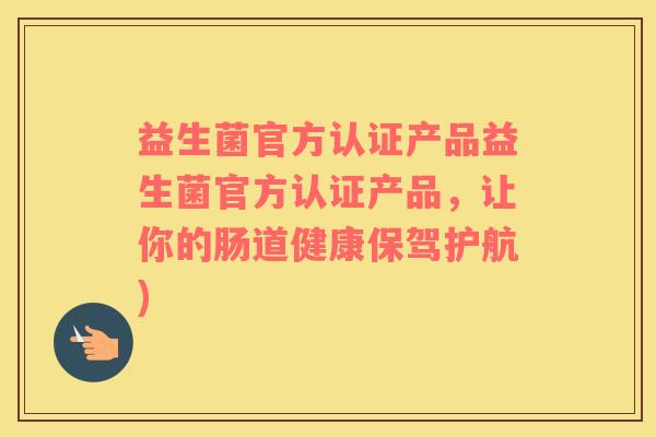 益生菌官方认证产品益生菌官方认证产品，让你的肠道健康保驾护航)