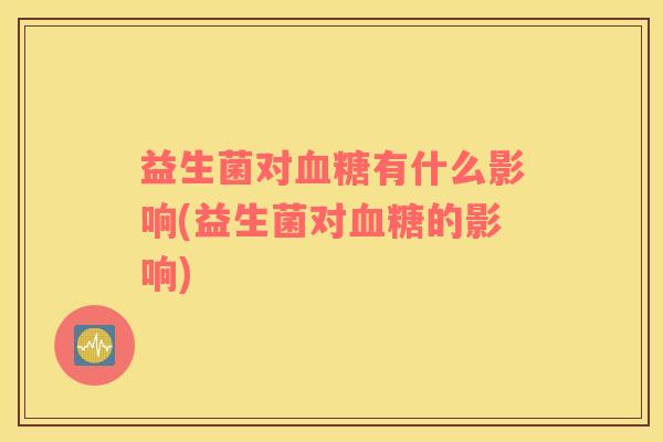 益生菌对血糖有什么影响(益生菌对血糖的影响)