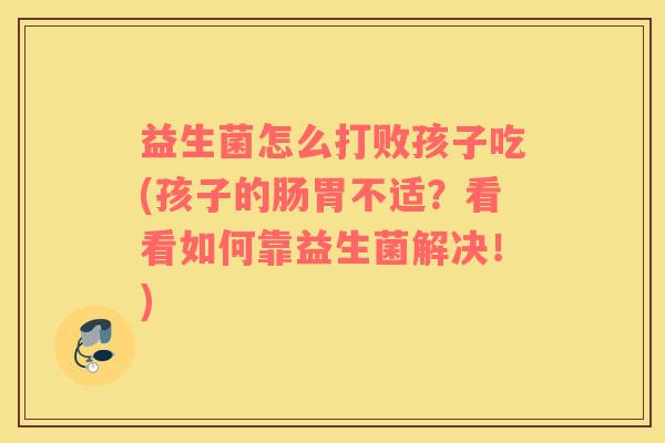 益生菌怎么打败孩子吃(孩子的肠胃不适？看看如何靠益生菌解决！)