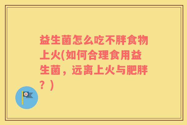 益生菌怎么吃不胖食物上火(如何合理食用益生菌，远离上火与肥胖？)