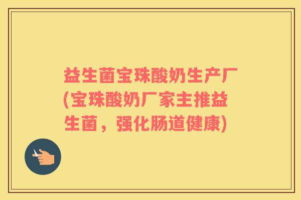 益生菌宝珠酸奶生产厂(宝珠酸奶厂家主推益生菌，强化肠道健康)