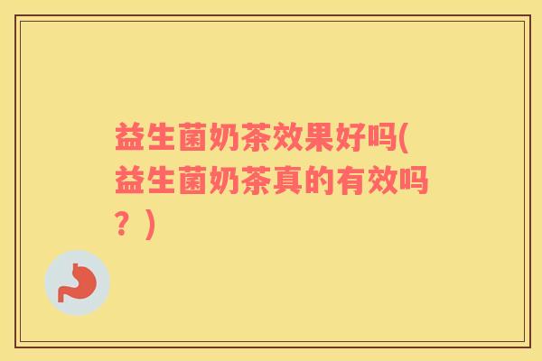 益生菌奶茶效果好吗(益生菌奶茶真的有效吗？)