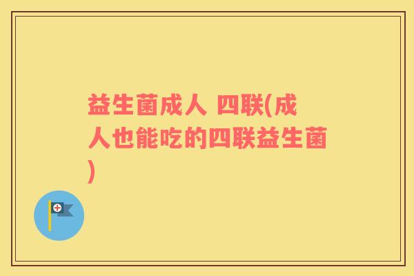 益生菌成人 四联(成人也能吃的四联益生菌)