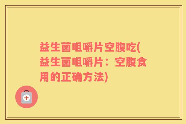 益生菌咀嚼片空腹吃(益生菌咀嚼片：空腹食用的正确方法)