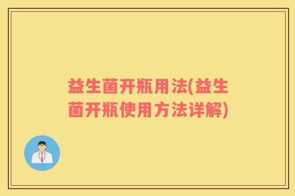 益生菌开瓶用法(益生菌开瓶使用方法详解)