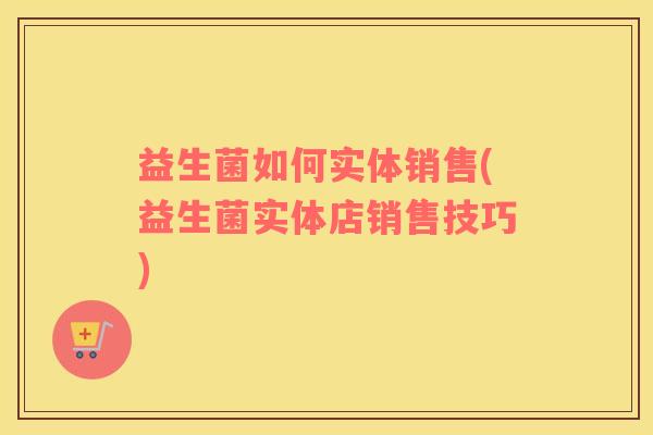 益生菌如何实体销售(益生菌实体店销售技巧)