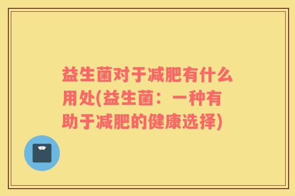 益生菌对于减肥有什么用处(益生菌：一种有助于减肥的健康选择)
