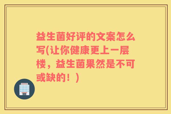 益生菌好评的文案怎么写(让你健康更上一层楼，益生菌果然是不可或缺的！)