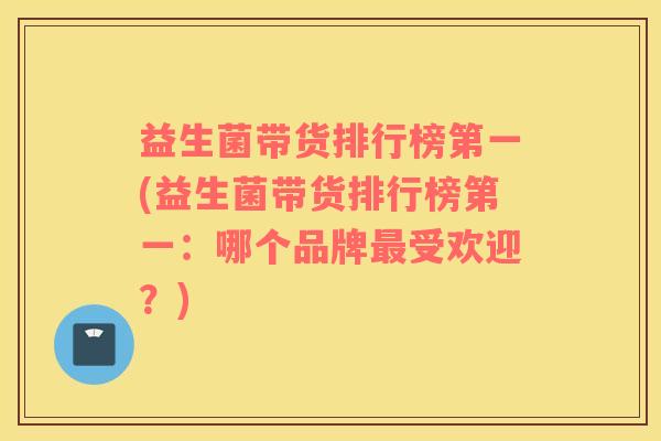 益生菌带货排行榜第一(益生菌带货排行榜第一：哪个品牌最受欢迎？)