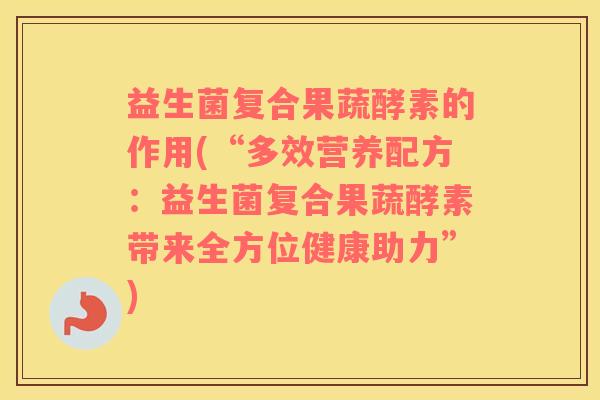 益生菌复合果蔬酵素的作用(“多效营养配方：益生菌复合果蔬酵素带来全方位健康助力”)