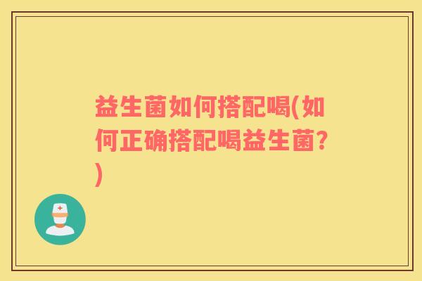 益生菌如何搭配喝(如何正确搭配喝益生菌？)