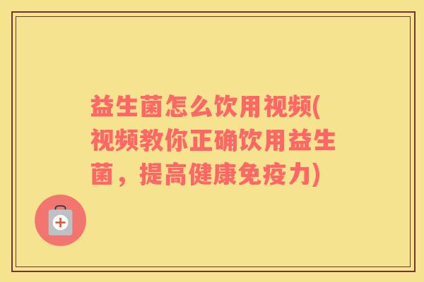 益生菌怎么饮用视频(视频教你正确饮用益生菌，提高健康免疫力)