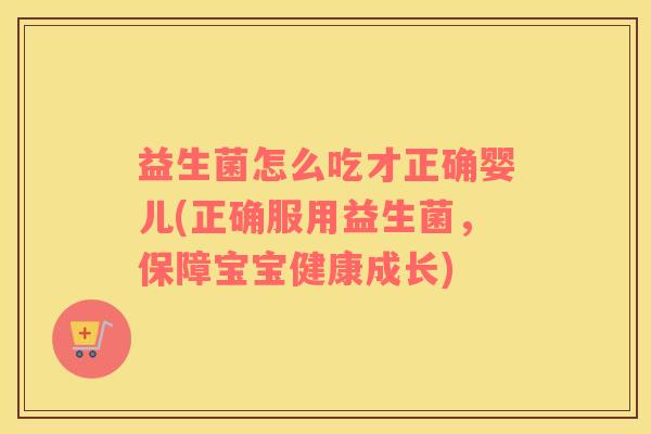益生菌怎么吃才正确婴儿(正确服用益生菌，保障宝宝健康成长)