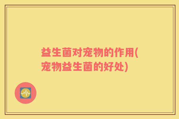 益生菌对宠物的作用(宠物益生菌的好处)