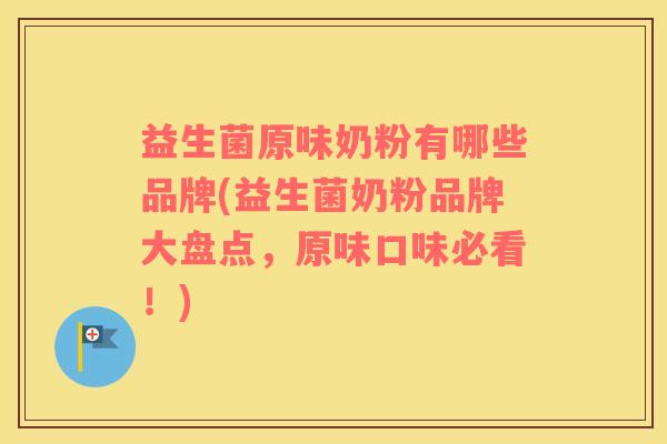 益生菌原味奶粉有哪些品牌(益生菌奶粉品牌大盘点，原味口味必看！)