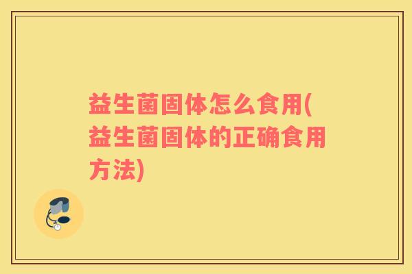 益生菌固体怎么食用(益生菌固体的正确食用方法)