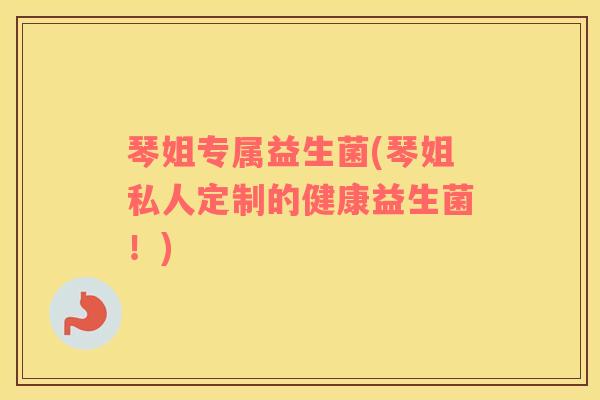 琴姐专属益生菌(琴姐私人定制的健康益生菌！)