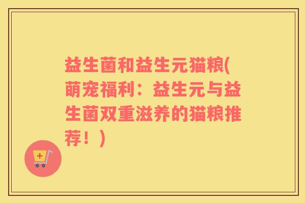 益生菌和益生元猫粮(萌宠福利：益生元与益生菌双重滋养的猫粮推荐！)