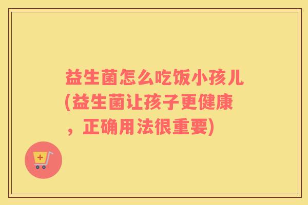 益生菌怎么吃饭小孩儿(益生菌让孩子更健康，正确用法很重要)