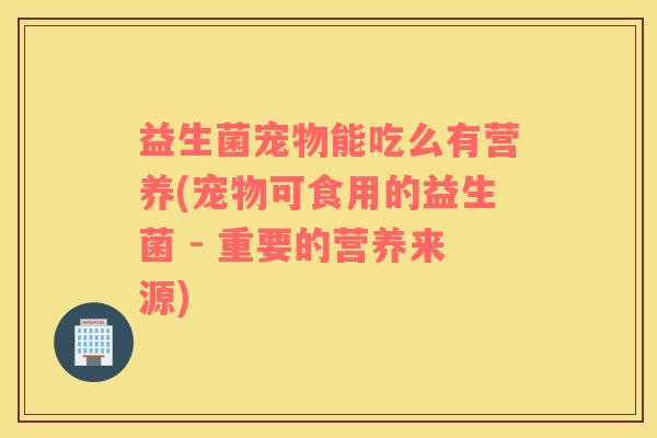 益生菌宠物能吃么有营养(宠物可食用的益生菌 - 重要的营养来源)