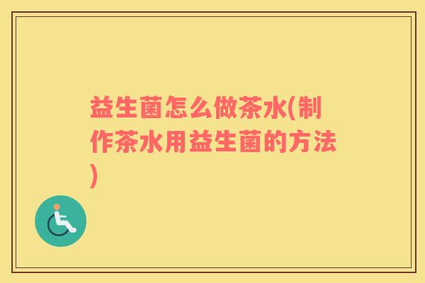 益生菌怎么做茶水(制作茶水用益生菌的方法)