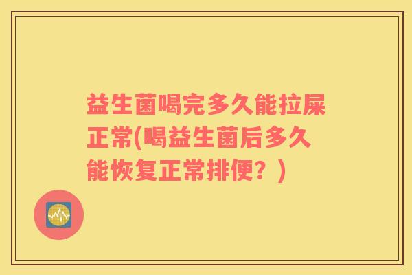 益生菌喝完多久能拉屎正常(喝益生菌后多久能恢复正常排便？)