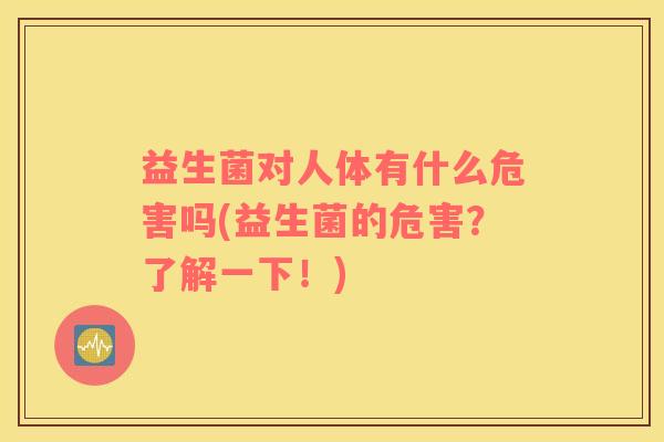 益生菌对人体有什么危害吗(益生菌的危害？了解一下！)