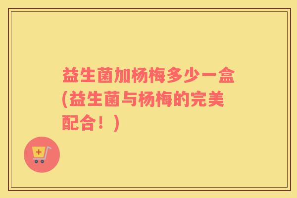 益生菌加杨梅多少一盒(益生菌与杨梅的完美配合！)