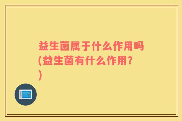 益生菌属于什么作用吗(益生菌有什么作用？)