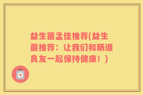 益生菌孟佳推荐(益生菌推荐：让我们和肠道良友一起保持健康！)
