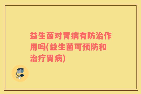 益生菌对胃病有防治作用吗(益生菌可预防和治疗胃病)