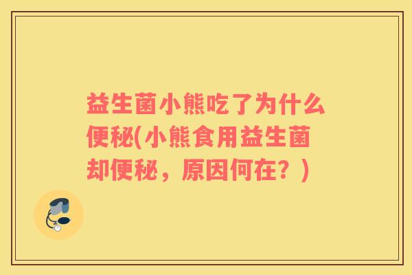 益生菌小熊吃了为什么便秘(小熊食用益生菌却便秘，原因何在？)