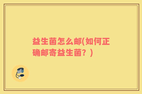 益生菌怎么邮(如何正确邮寄益生菌？)