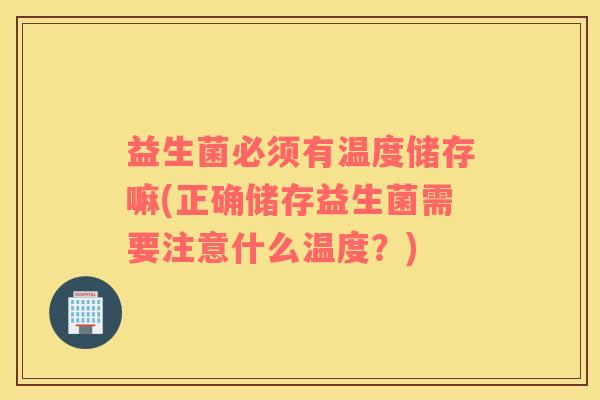益生菌必须有温度储存嘛(正确储存益生菌需要注意什么温度？)
