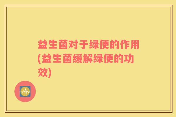 益生菌对于绿便的作用(益生菌缓解绿便的功效)