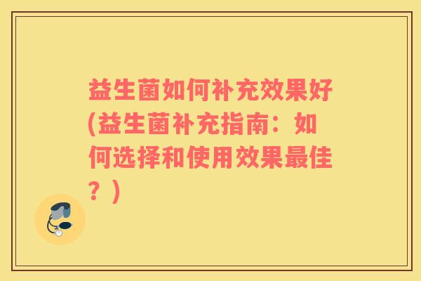 益生菌如何补充效果好(益生菌补充指南：如何选择和使用效果最佳？)