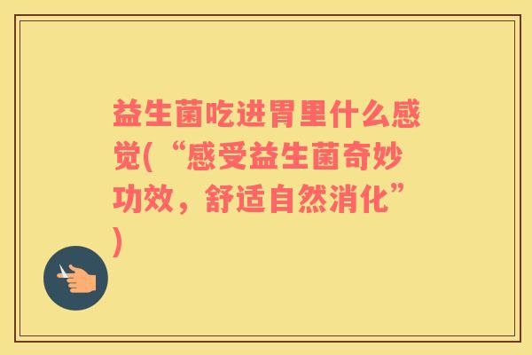 益生菌吃进胃里什么感觉(“感受益生菌奇妙功效，舒适自然消化”)