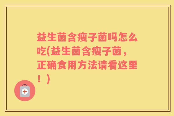 益生菌含瘦子菌吗怎么吃(益生菌含瘦子菌，正确食用方法请看这里！)