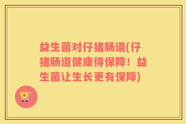 益生菌对仔猪肠道(仔猪肠道健康得保障！益生菌让生长更有保障)