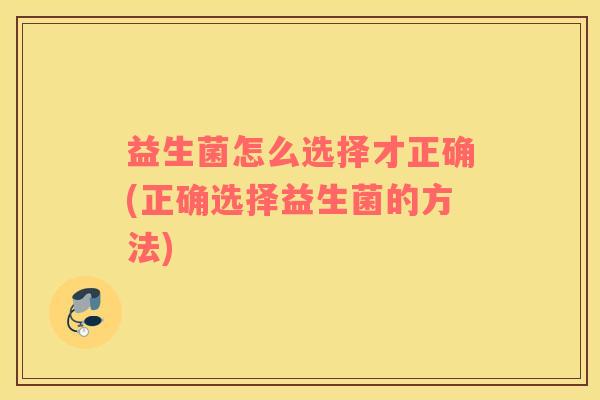 益生菌怎么选择才正确(正确选择益生菌的方法)