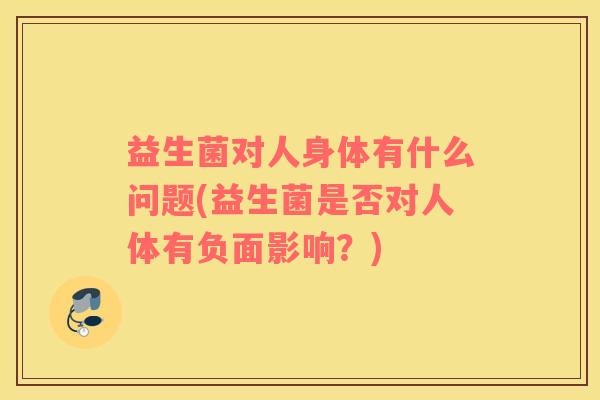 益生菌对人身体有什么问题(益生菌是否对人体有负面影响？)