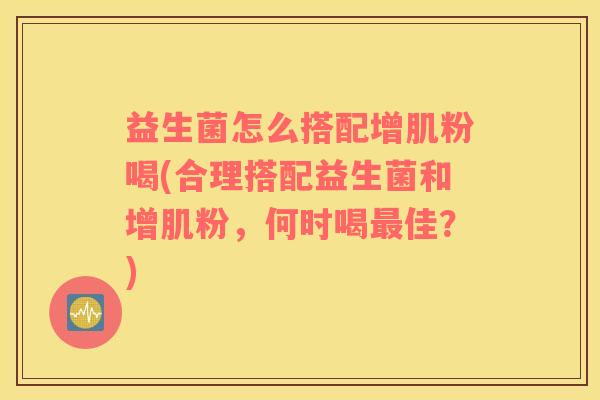 益生菌怎么搭配增肌粉喝(合理搭配益生菌和增肌粉，何时喝最佳？)