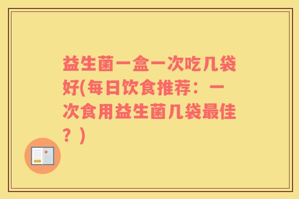 益生菌一盒一次吃几袋好(每日饮食推荐：一次食用益生菌几袋最佳？)