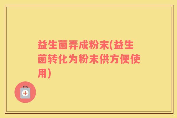 益生菌弄成粉末(益生菌转化为粉末供方便使用)