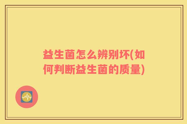 益生菌怎么辨别坏(如何判断益生菌的质量)