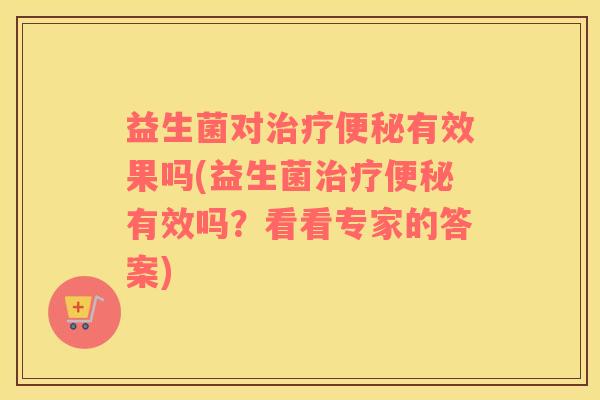 益生菌对治疗便秘有效果吗(益生菌治疗便秘有效吗？看看专家的答案)