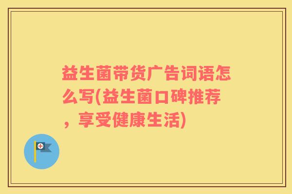 益生菌带货广告词语怎么写(益生菌口碑推荐，享受健康生活)