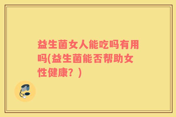 益生菌女人能吃吗有用吗(益生菌能否帮助女性健康？)